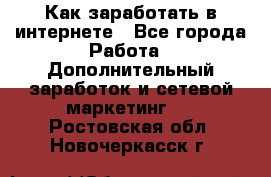 Как заработать в интернете - Все города Работа » Дополнительный заработок и сетевой маркетинг   . Ростовская обл.,Новочеркасск г.